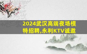 2024武汉高端夜场模特招聘,永利KTV诚邀